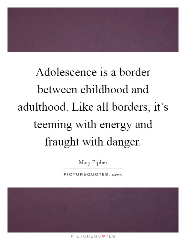 Adolescence is a border between childhood and adulthood. Like all borders, it's teeming with energy and fraught with danger. Picture Quote #1