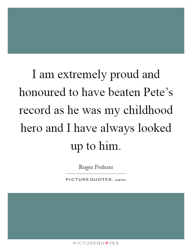 I am extremely proud and honoured to have beaten Pete’s record as he was my childhood hero and I have always looked up to him Picture Quote #1