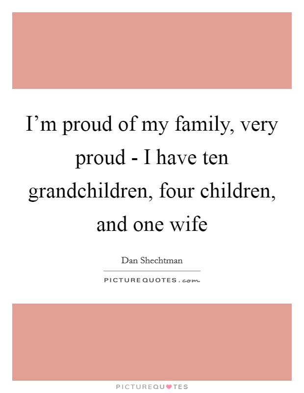 I’m proud of my family, very proud - I have ten grandchildren, four children, and one wife Picture Quote #1