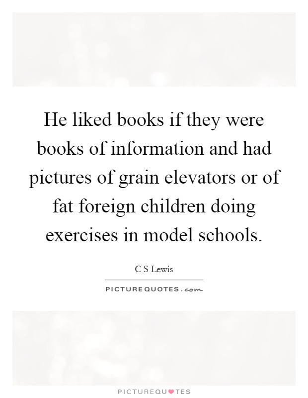 He liked books if they were books of information and had pictures of grain elevators or of fat foreign children doing exercises in model schools Picture Quote #1