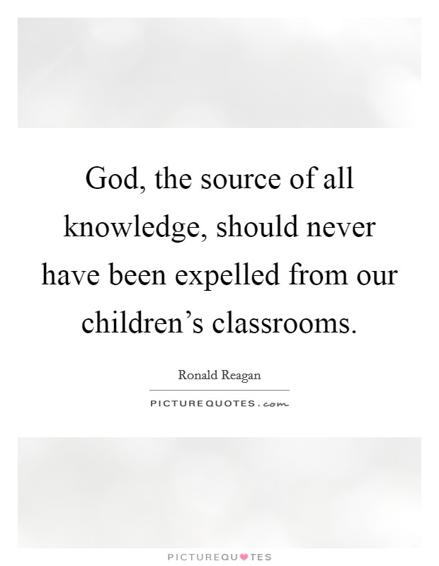 God, the source of all knowledge, should never have been expelled from our children's classrooms. Picture Quote #1
