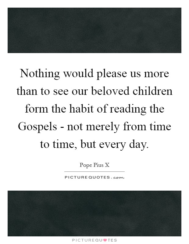 Nothing would please us more than to see our beloved children form the habit of reading the Gospels - not merely from time to time, but every day Picture Quote #1