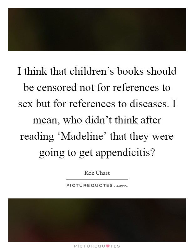 I think that children's books should be censored not for references to sex but for references to diseases. I mean, who didn't think after reading ‘Madeline' that they were going to get appendicitis? Picture Quote #1