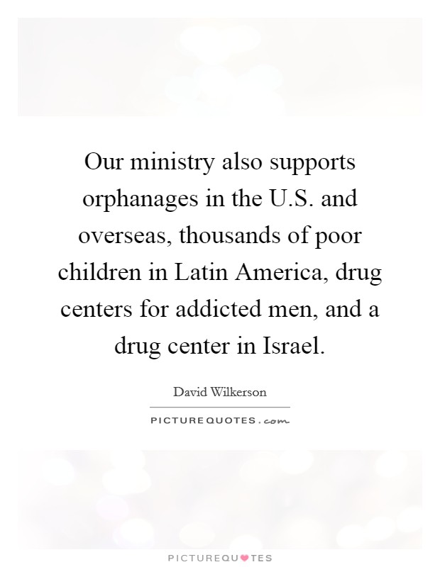 Our ministry also supports orphanages in the U.S. and overseas, thousands of poor children in Latin America, drug centers for addicted men, and a drug center in Israel Picture Quote #1
