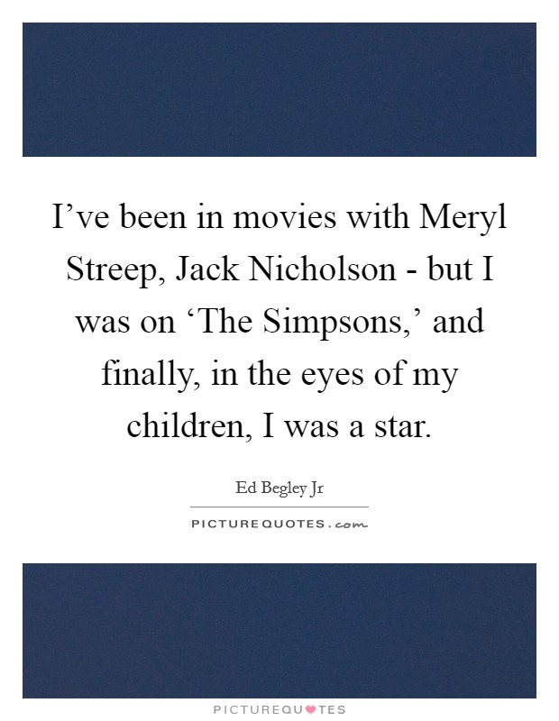 I've been in movies with Meryl Streep, Jack Nicholson - but I was on ‘The Simpsons,' and finally, in the eyes of my children, I was a star. Picture Quote #1