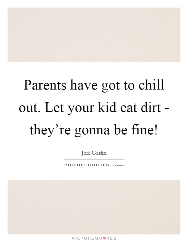 Parents have got to chill out. Let your kid eat dirt - they’re gonna be fine! Picture Quote #1