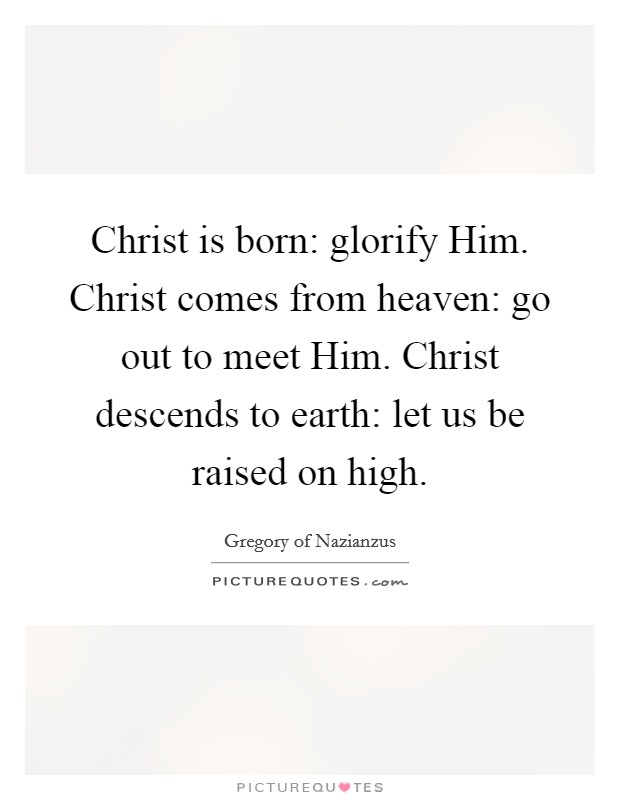 Christ is born: glorify Him. Christ comes from heaven: go out to meet Him. Christ descends to earth: let us be raised on high Picture Quote #1
