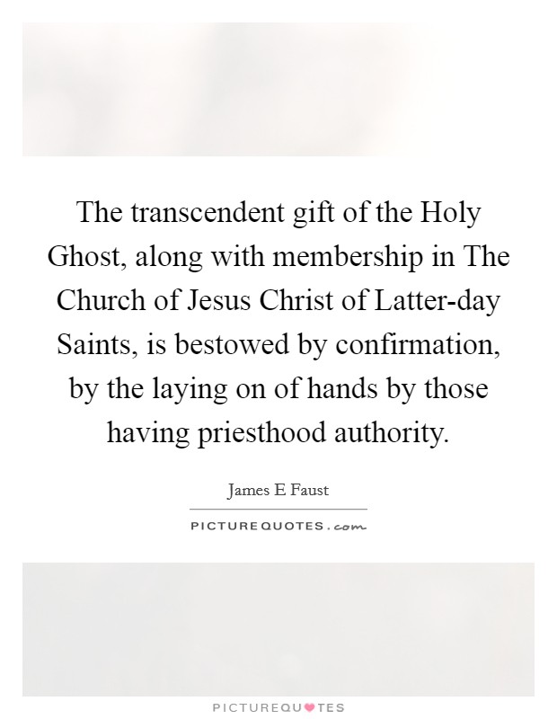 The transcendent gift of the Holy Ghost, along with membership in The Church of Jesus Christ of Latter-day Saints, is bestowed by confirmation, by the laying on of hands by those having priesthood authority Picture Quote #1