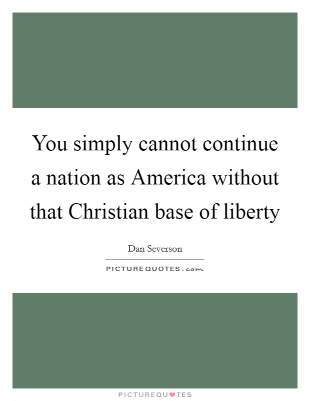 You simply cannot continue a nation as America without that Christian base of liberty Picture Quote #1