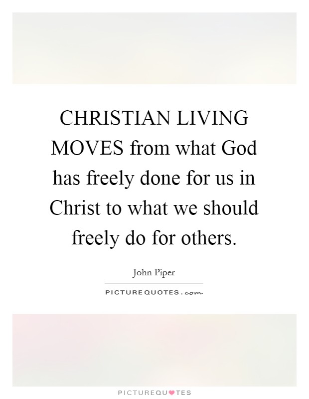 CHRISTIAN LIVING MOVES from what God has freely done for us in Christ to what we should freely do for others Picture Quote #1