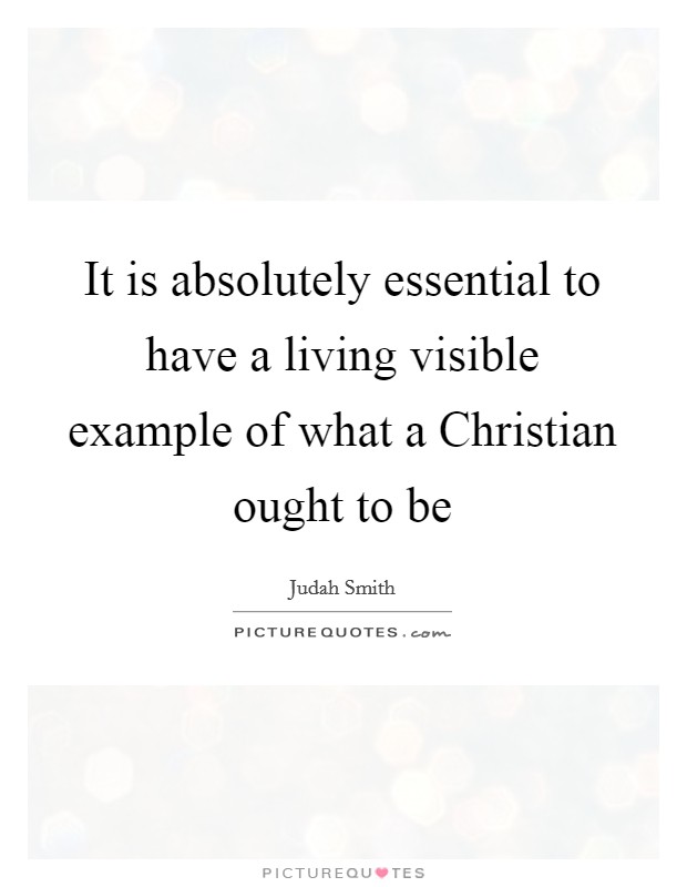 It is absolutely essential to have a living visible example of what a Christian ought to be Picture Quote #1