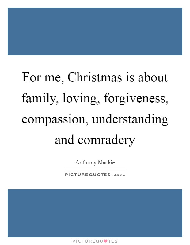 For me, Christmas is about family, loving, forgiveness, compassion, understanding and comradery Picture Quote #1