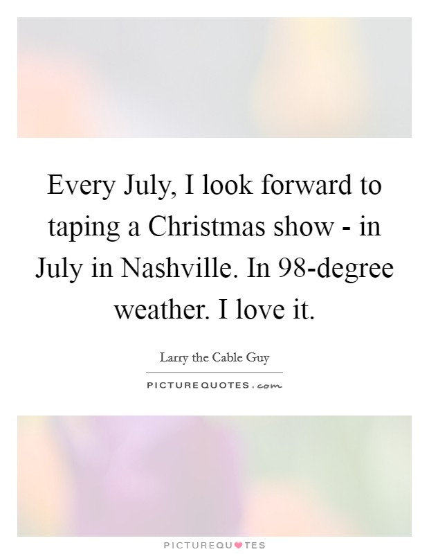 Every July, I look forward to taping a Christmas show - in July in Nashville. In 98-degree weather. I love it. Picture Quote #1