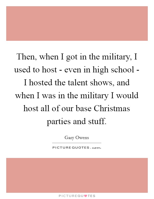 Then, when I got in the military, I used to host - even in high school - I hosted the talent shows, and when I was in the military I would host all of our base Christmas parties and stuff Picture Quote #1