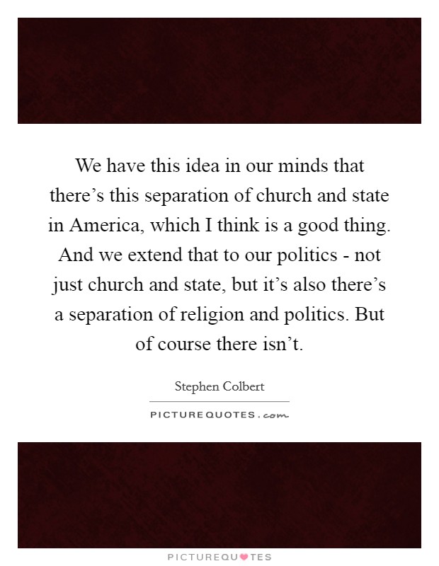 We have this idea in our minds that there’s this separation of church and state in America, which I think is a good thing. And we extend that to our politics - not just church and state, but it’s also there’s a separation of religion and politics. But of course there isn’t Picture Quote #1