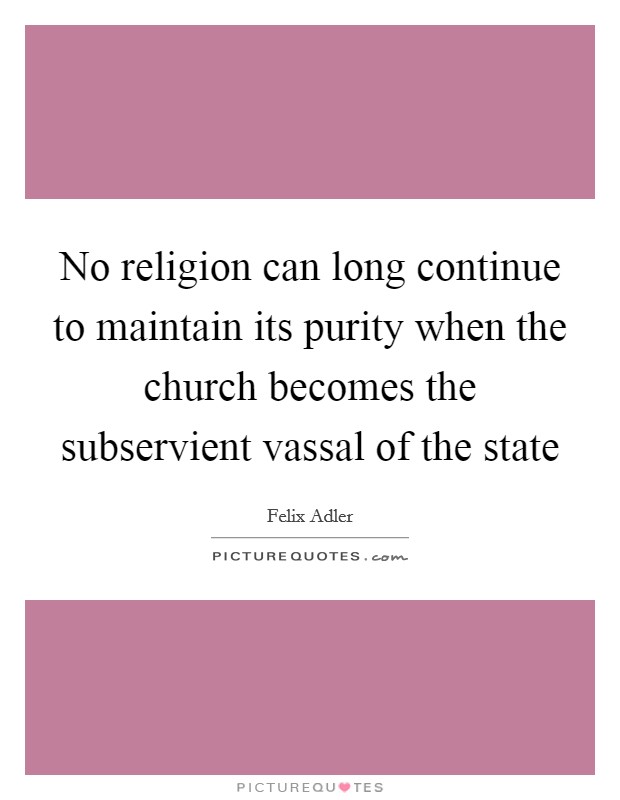 No religion can long continue to maintain its purity when the church becomes the subservient vassal of the state Picture Quote #1