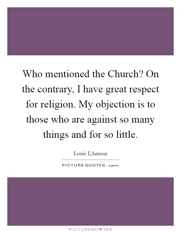 Who mentioned the Church? On the contrary, I have great respect for religion. My objection is to those who are against so many things and for so little Picture Quote #1
