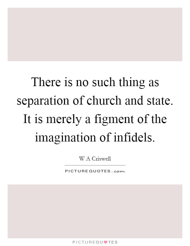 There is no such thing as separation of church and state. It is merely a figment of the imagination of infidels Picture Quote #1