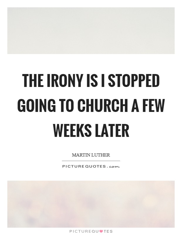 The irony is I stopped going to church a few weeks later Picture Quote #1