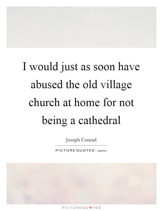 I would just as soon have abused the old village church at home for not being a cathedral Picture Quote #1