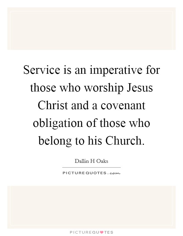Service is an imperative for those who worship Jesus Christ and a covenant obligation of those who belong to his Church. Picture Quote #1