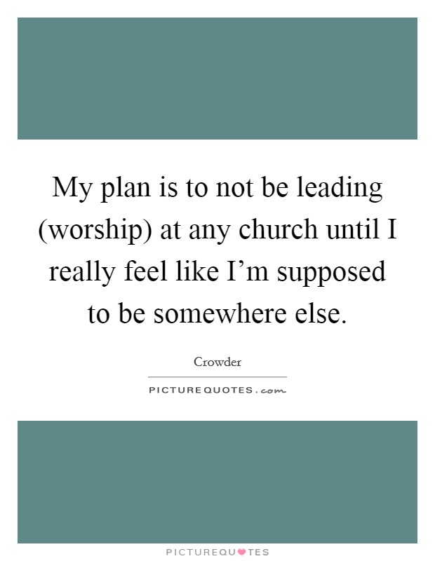 My plan is to not be leading (worship) at any church until I really feel like I'm supposed to be somewhere else. Picture Quote #1