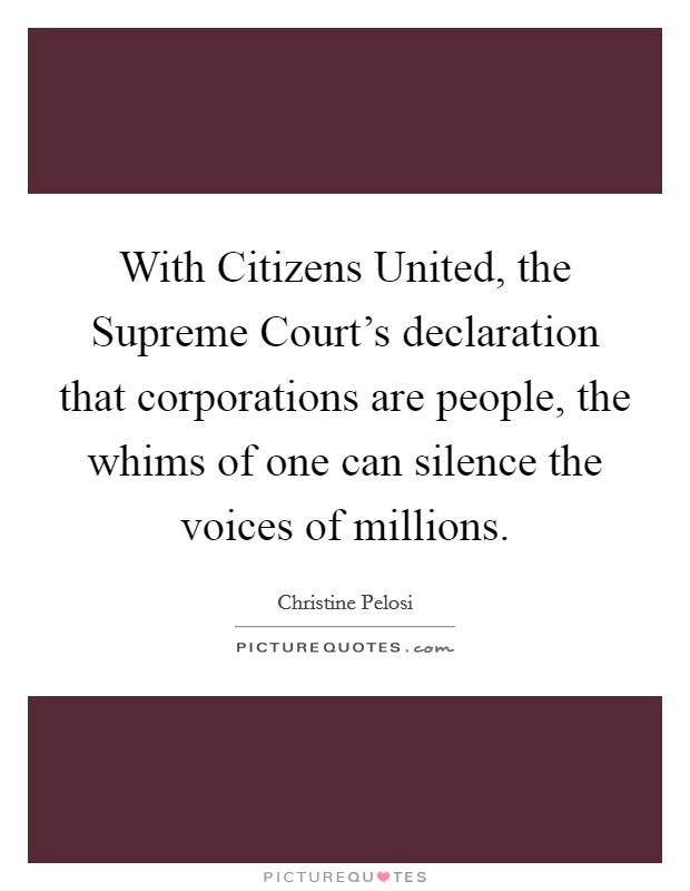 With Citizens United, the Supreme Court's declaration that corporations are people, the whims of one can silence the voices of millions. Picture Quote #1
