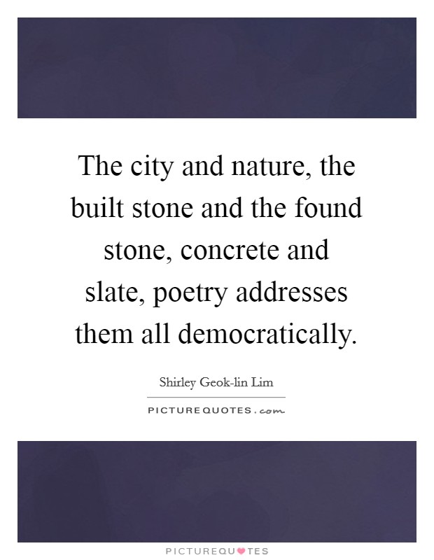 The city and nature, the built stone and the found stone, concrete and slate, poetry addresses them all democratically Picture Quote #1