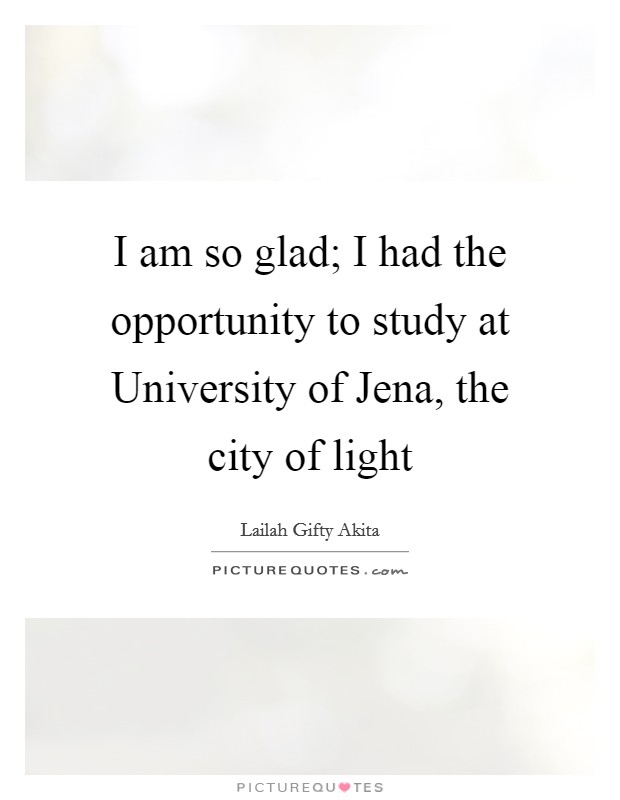 I am so glad; I had the opportunity to study at University of Jena, the city of light Picture Quote #1