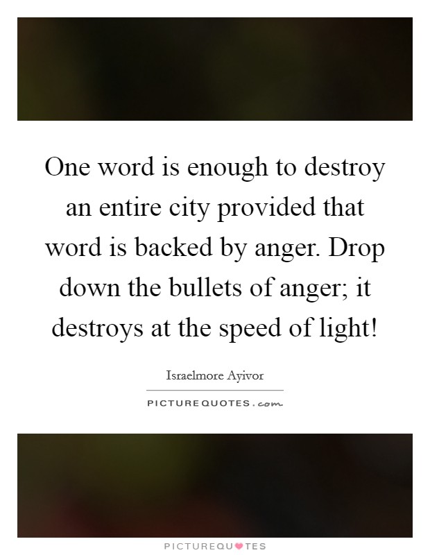 One word is enough to destroy an entire city provided that word is backed by anger. Drop down the bullets of anger; it destroys at the speed of light! Picture Quote #1