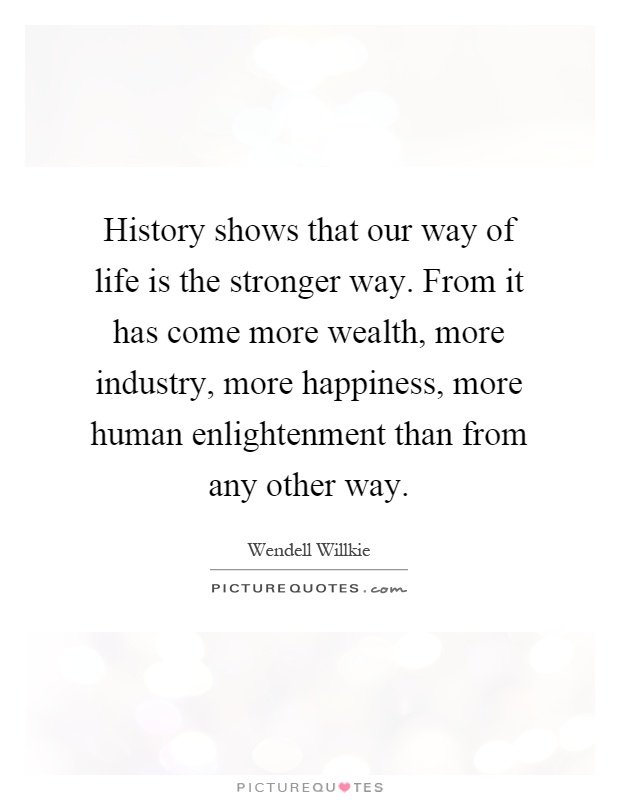 History shows that our way of life is the stronger way. From it has come more wealth, more industry, more happiness, more human enlightenment than from any other way Picture Quote #1
