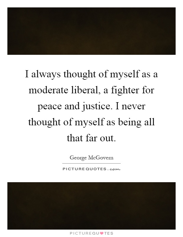 I always thought of myself as a moderate liberal, a fighter for peace and justice. I never thought of myself as being all that far out Picture Quote #1
