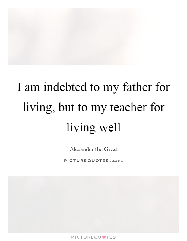I am indebted to my father for living, but to my teacher for living well Picture Quote #1