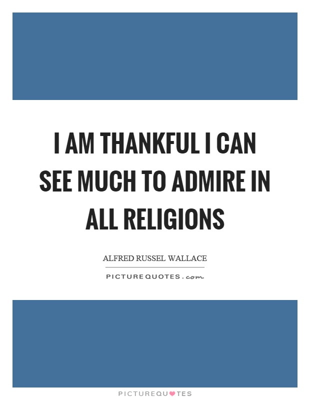 I am thankful I can see much to admire in all religions Picture Quote #1