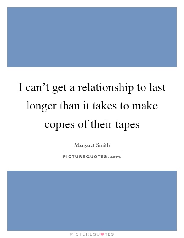 I can't get a relationship to last longer than it takes to make copies of their tapes Picture Quote #1