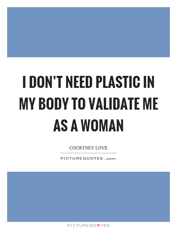 I don’t need plastic in my body to validate me as a woman Picture Quote #1