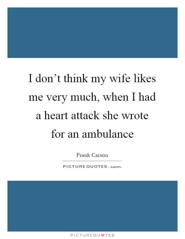 I don’t think my wife likes me very much, when I had a heart attack she wrote for an ambulance Picture Quote #1