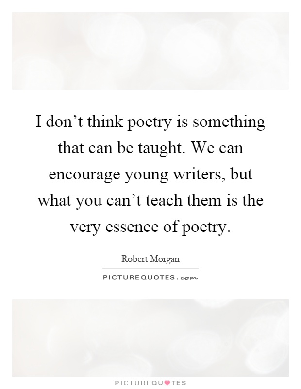 I don’t think poetry is something that can be taught. We can encourage young writers, but what you can’t teach them is the very essence of poetry Picture Quote #1