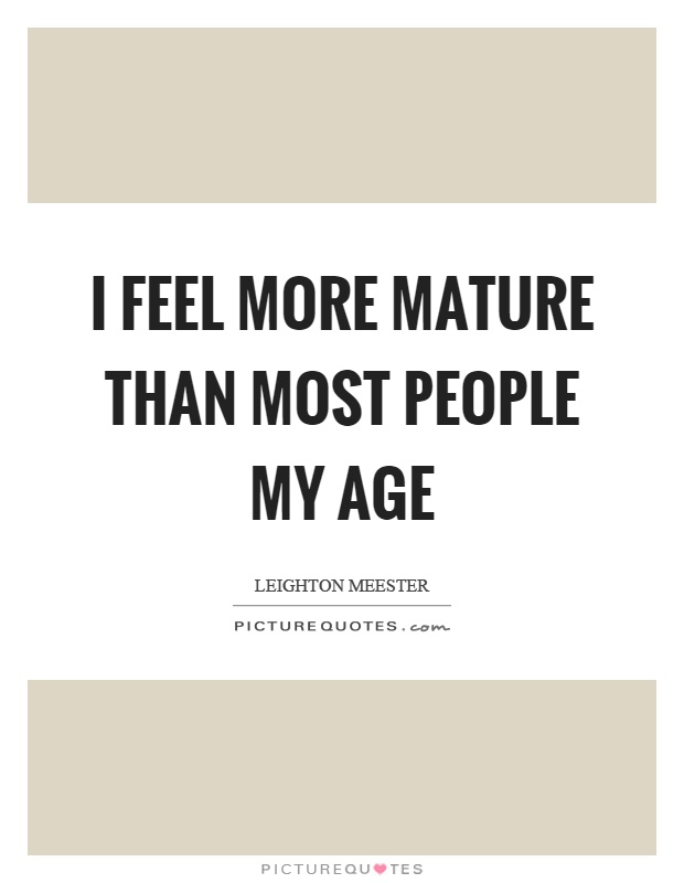 I feel more mature than most people my age Picture Quote #1