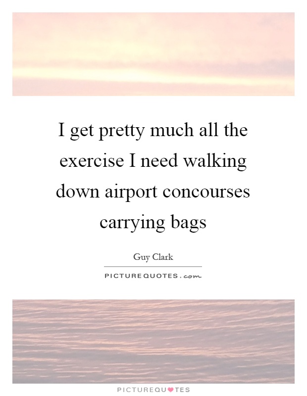 I get pretty much all the exercise I need walking down airport concourses carrying bags Picture Quote #1