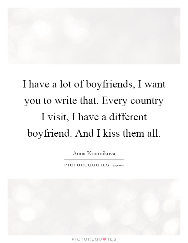 I have a lot of boyfriends, I want you to write that. Every country I visit, I have a different boyfriend. And I kiss them all Picture Quote #1