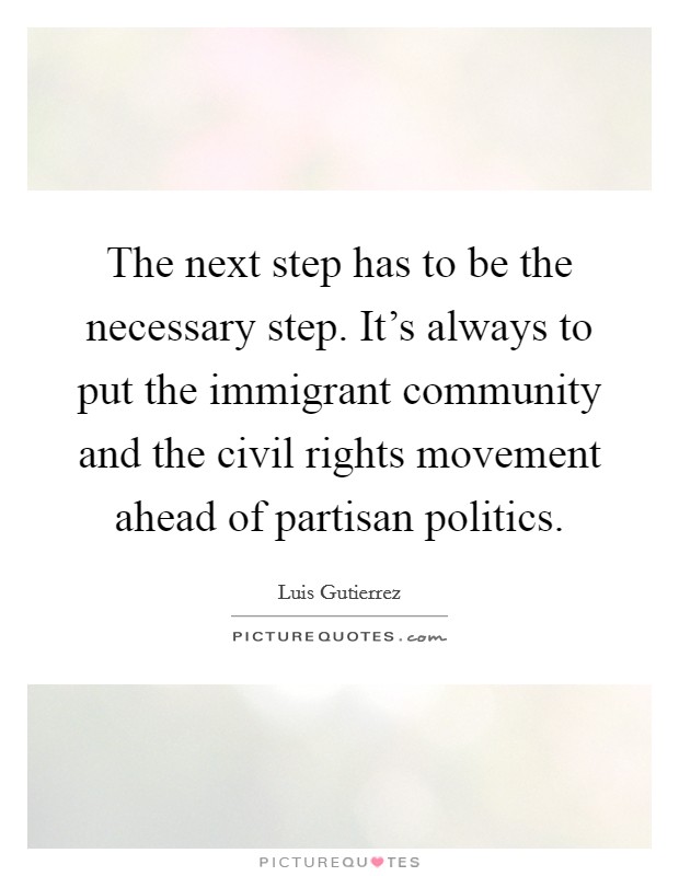 The next step has to be the necessary step. It’s always to put the immigrant community and the civil rights movement ahead of partisan politics Picture Quote #1