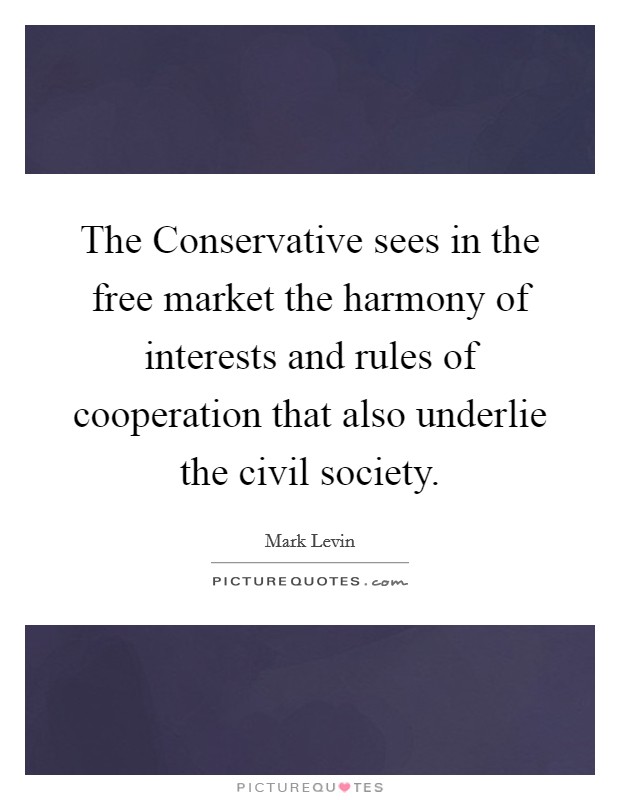 The Conservative sees in the free market the harmony of interests and rules of cooperation that also underlie the civil society. Picture Quote #1