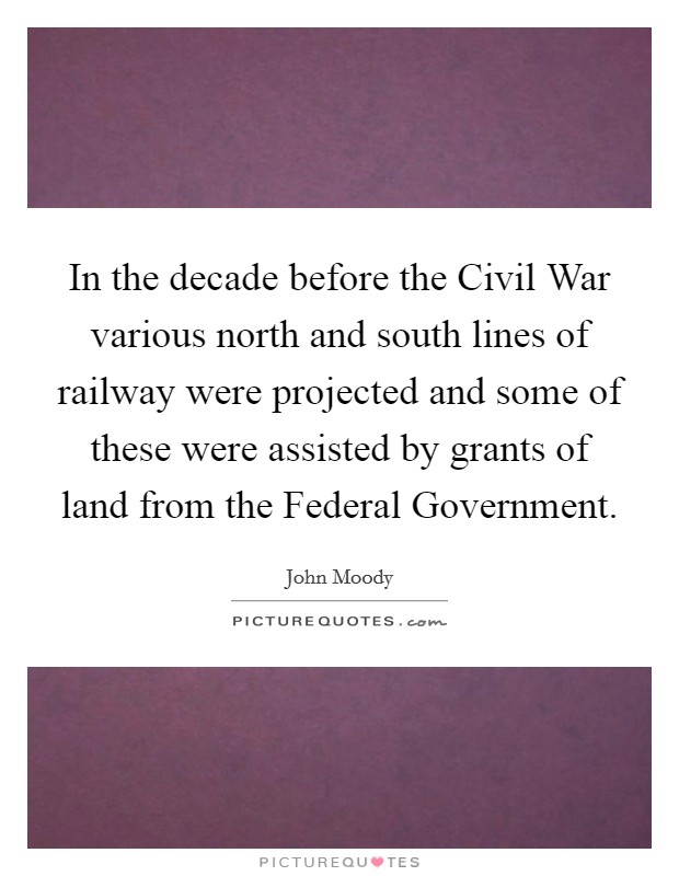 In the decade before the Civil War various north and south lines of railway were projected and some of these were assisted by grants of land from the Federal Government Picture Quote #1