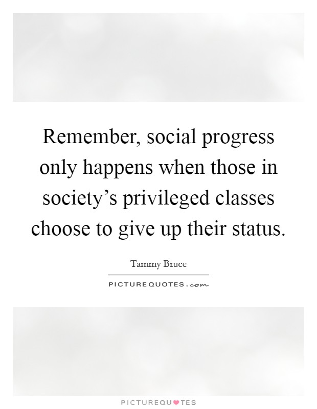 Remember, social progress only happens when those in society's privileged classes choose to give up their status. Picture Quote #1