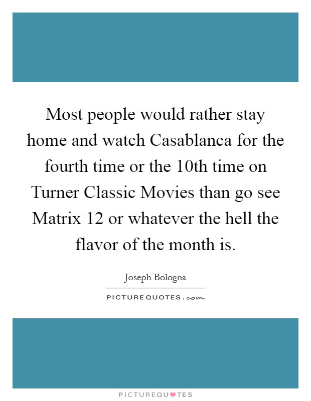 Most people would rather stay home and watch Casablanca for the fourth time or the 10th time on Turner Classic Movies than go see Matrix 12 or whatever the hell the flavor of the month is Picture Quote #1