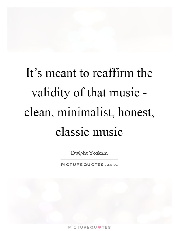 It's meant to reaffirm the validity of that music - clean, minimalist, honest, classic music Picture Quote #1