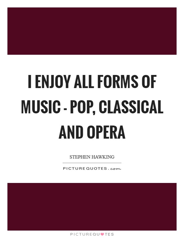 I enjoy all forms of music - pop, classical and opera Picture Quote #1