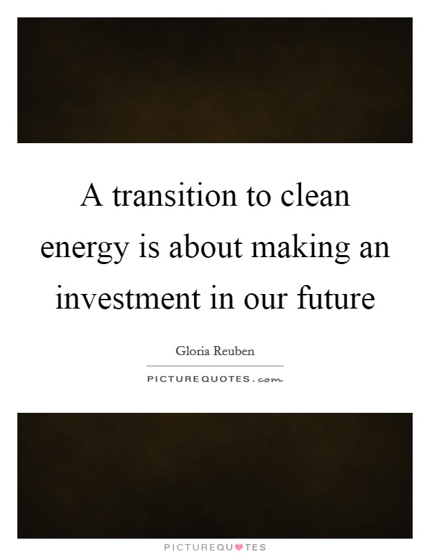 A transition to clean energy is about making an investment in our future Picture Quote #1