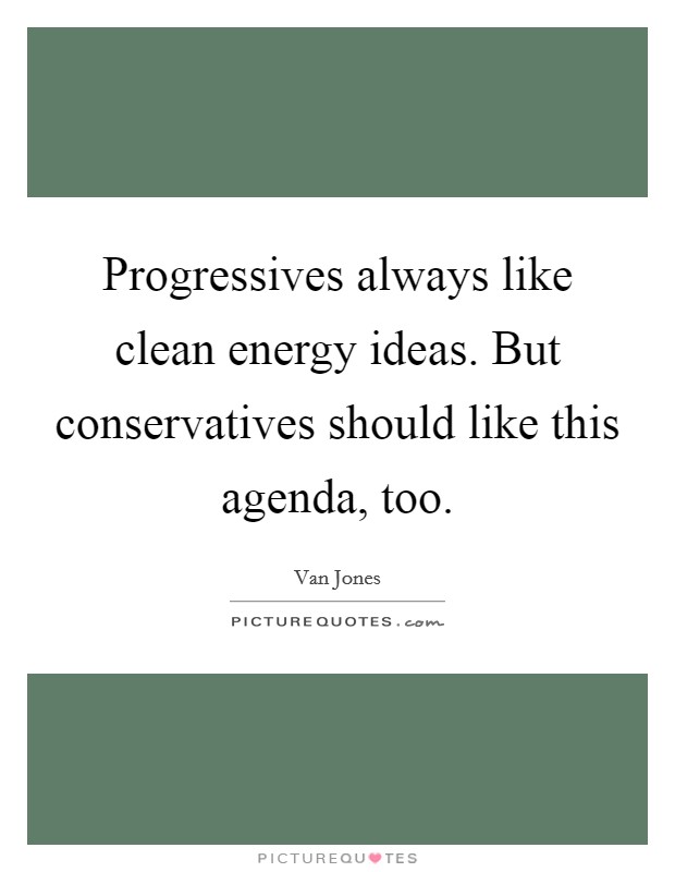 Progressives always like clean energy ideas. But conservatives should like this agenda, too. Picture Quote #1